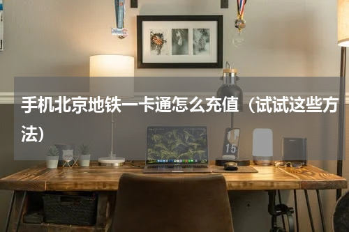 手机北京地铁一卡通怎么充值（试试这些方法）