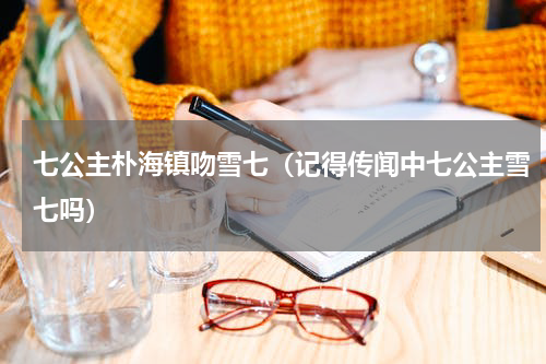 七公主朴海镇吻雪七（记得传闻中七公主雪七吗）