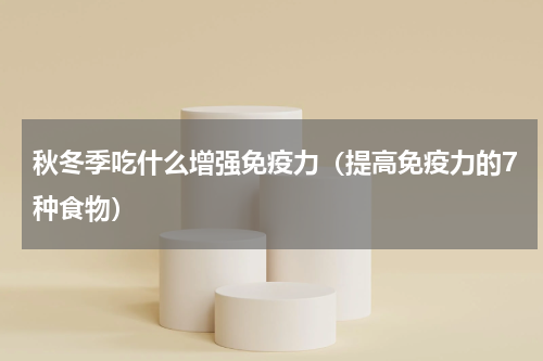 秋冬季吃什么增强免疫力（提高免疫力的7种食物）