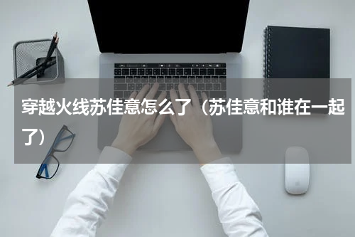 穿越火线苏佳意怎么了（苏佳意和谁在一起了）