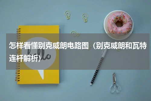 怎样看懂别克威朗电路图（别克威朗和瓦特连杆解析）