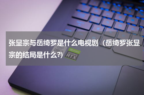 张显宗与岳绮罗是什么电视剧（岳绮罗张显宗的结局是什么?）