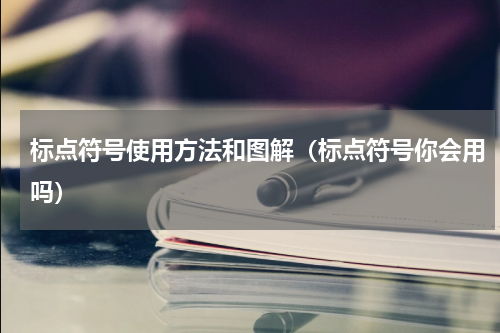 标点符号使用方法和图解（标点符号你会用吗）