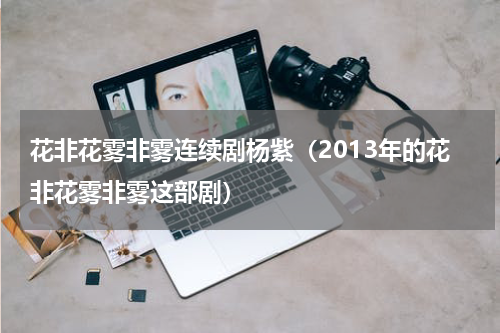花非花雾非雾连续剧杨紫（2013年的花非花雾非雾这部剧）
