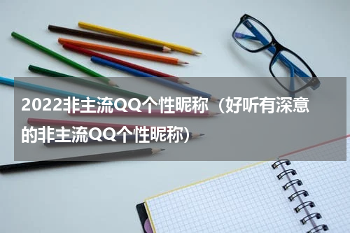 2022非主流QQ个性昵称（好听有深意的非主流QQ个性昵称）