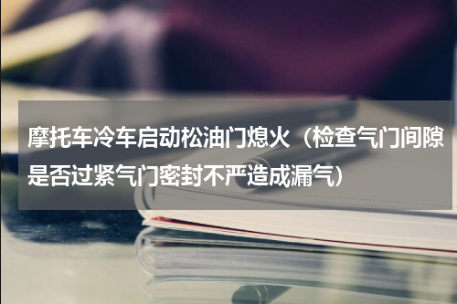 摩托车冷车启动松油门熄火（检查气门间隙是否过紧气门密封不严造成漏气）