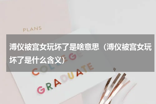 溥仪被宫女玩坏了是啥意思（溥仪被宫女玩坏了是什么含义）