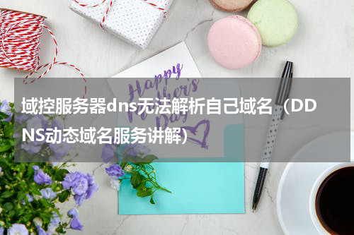 域控服务器dns无法解析自己域名（DDNS动态域名服务讲解）