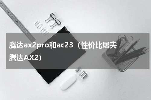 腾达ax2pro和ac23（性价比屠夫腾达AX2）