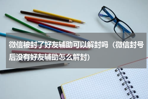 微信被封了好友辅助可以解封吗（微信封号后没有好友辅助怎么解封）