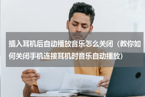 插入耳机后自动播放音乐怎么关闭（教你如何关闭手机连接耳机时音乐自动播放）