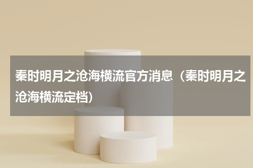 秦时明月之沧海横流官方消息（秦时明月之沧海横流定档）