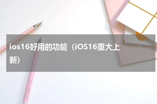 ios16好用的功能（iOS16重大上新）