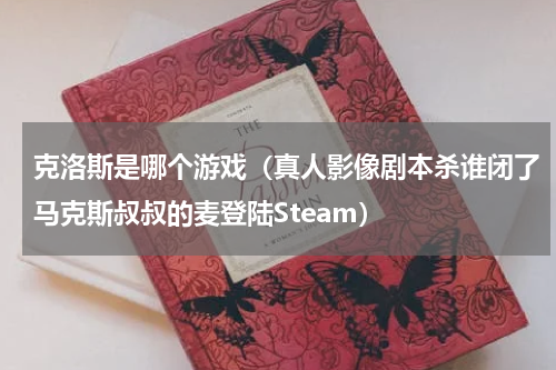 克洛斯是哪个游戏（真人影像剧本杀谁闭了马克斯叔叔的麦登陆Steam）