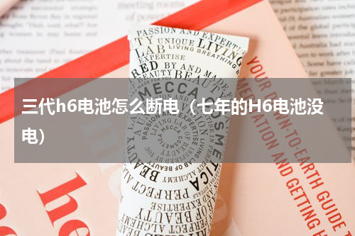 三代h6电池怎么断电（七年的H6电池没电）