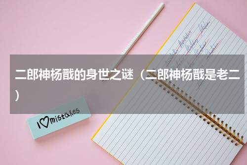 二郎神杨戬的身世之谜（二郎神杨戬是老二）