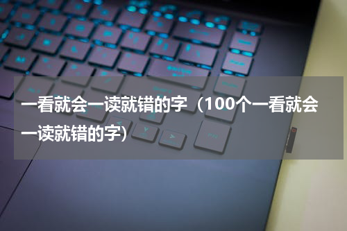 一看就会一读就错的字（100个一看就会一读就错的字）