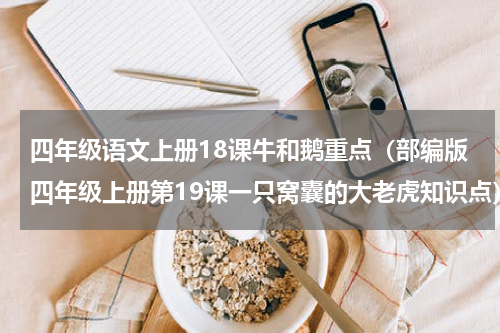 四年级语文上册18课牛和鹅重点（部编版四年级上册第19课一只窝囊的大老虎知识点）