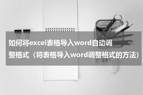 如何将excel表格导入word自动调整格式（将表格导入word调整格式的方法）