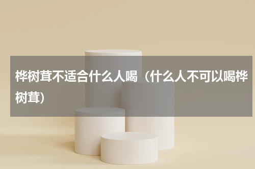 桦树茸不适合什么人喝（什么人不可以喝桦树茸）