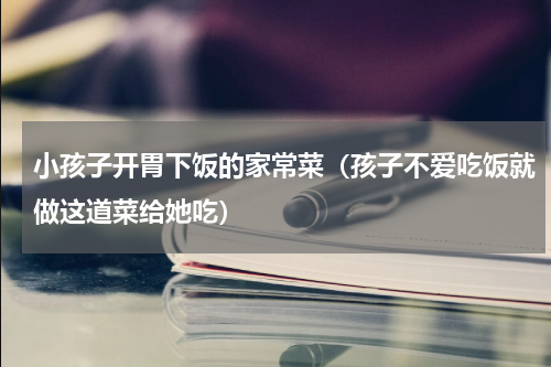 小孩子开胃下饭的家常菜（孩子不爱吃饭就做这道菜给她吃）