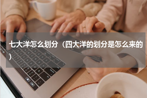 七大洋怎么划分（四大洋的划分是怎么来的）