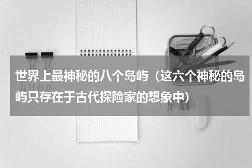 世界上最神秘的八个岛屿（这六个神秘的岛屿只存在于古代探险家的想象中）