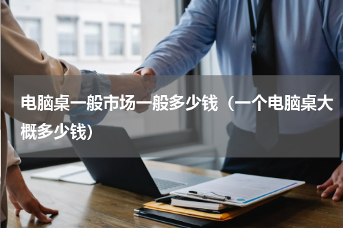 电脑桌一般市场一般多少钱（一个电脑桌大概多少钱）