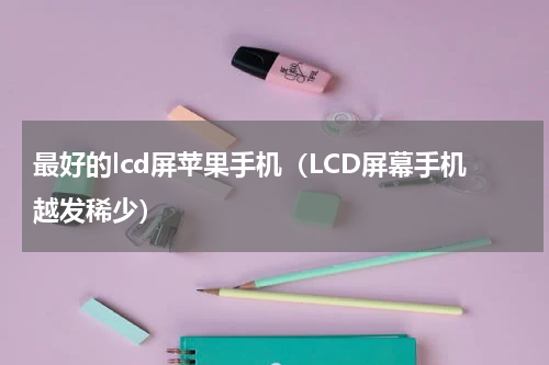 最好的lcd屏苹果手机（LCD屏幕手机越发稀少）