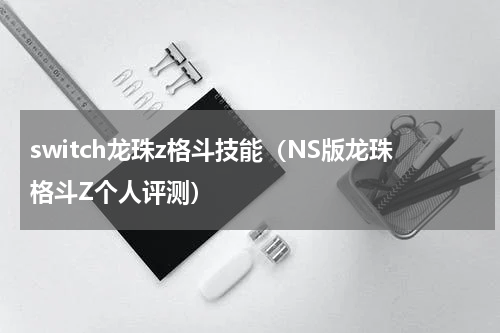 switch龙珠z格斗技能（NS版龙珠格斗Z个人评测）