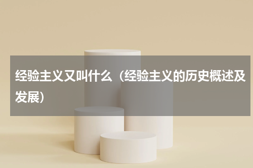 经验主义又叫什么（经验主义的历史概述及发展）