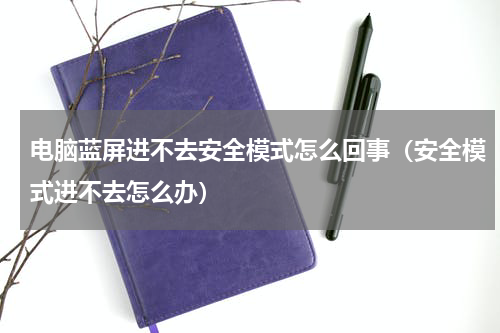电脑蓝屏进不去安全模式怎么回事（安全模式进不去怎么办）
