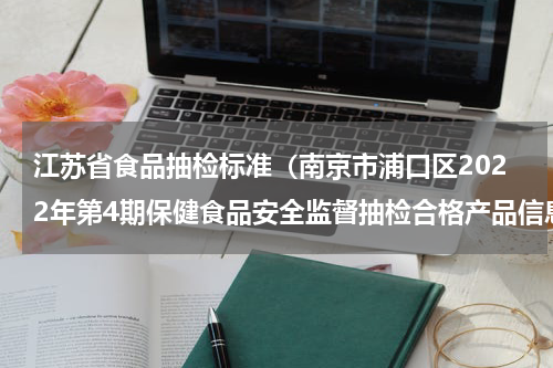 江苏省食品抽检标准（南京市浦口区2022年第4期保健食品安全监督抽检合格产品信息结果公示）
