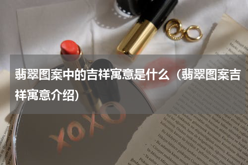 翡翠图案中的吉祥寓意是什么（翡翠图案吉祥寓意介绍）