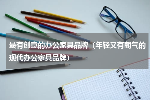 最有创意的办公家具品牌（年轻又有朝气的现代办公家具品牌）