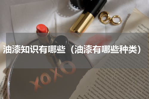 油漆知识有哪些（油漆有哪些种类）