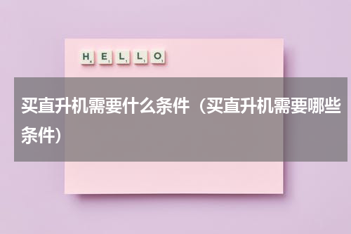 买直升机需要什么条件（买直升机需要哪些条件）