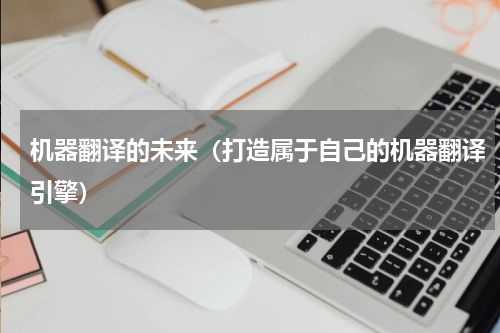 机器翻译的未来（打造属于自己的机器翻译引擎）