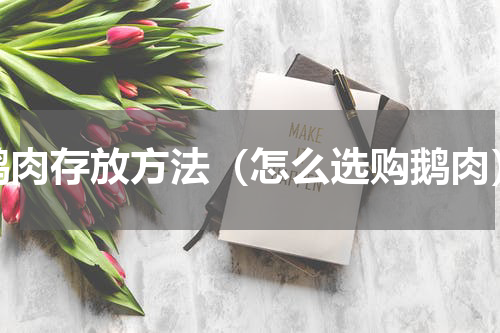 鹅肉存放方法（怎么选购鹅肉）