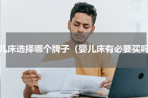 婴儿床选择哪个牌子（婴儿床有必要买吗）