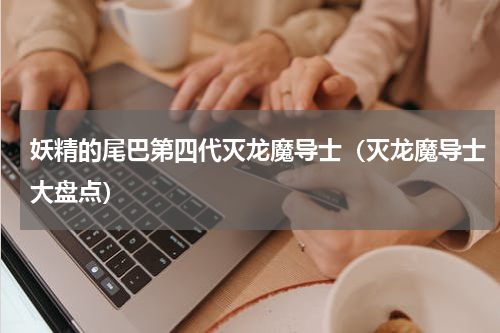 妖精的尾巴第四代灭龙魔导士（灭龙魔导士大盘点）