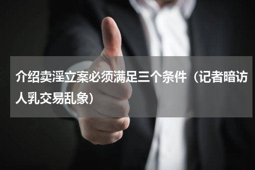 介绍卖淫立案必须满足三个条件（记者暗访人乳交易乱象）