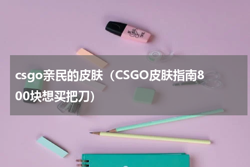 csgo亲民的皮肤（CSGO皮肤指南800块想买把刀）