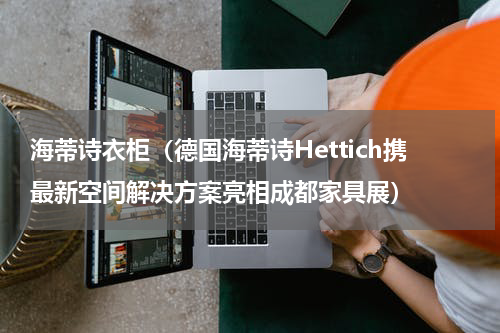 海蒂诗衣柜（德国海蒂诗Hettich携最新空间解决方案亮相成都家具展）
