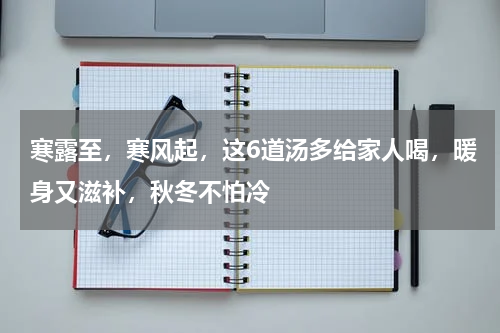 寒露至，寒风起，这6道汤多给家人喝，暖身又滋补，秋冬不怕冷