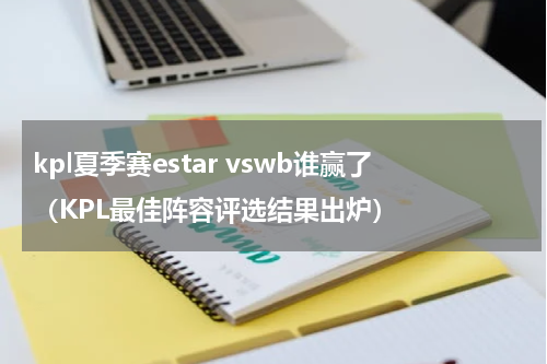 kpl夏季赛estar vswb谁赢了（KPL最佳阵容评选结果出炉）