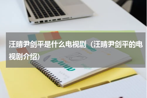 汪晴尹剑平是什么电视剧（汪晴尹剑平的电视剧介绍）