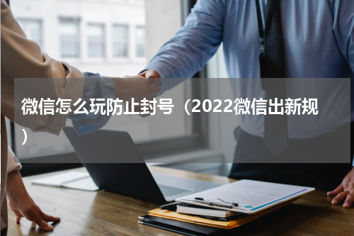 微信怎么玩防止封号（2022微信出新规）