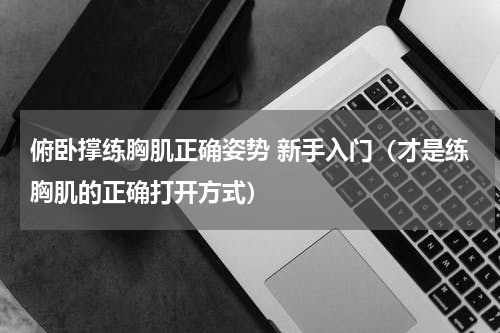 俯卧撑练胸肌正确姿势 新手入门（才是练胸肌的正确打开方式）