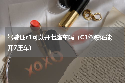 驾驶证c1可以开七座车吗（C1驾驶证能开7座车）